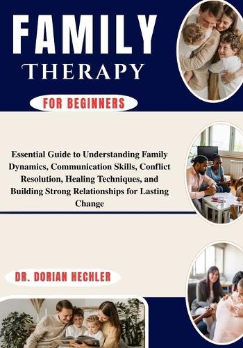 Family Therapy For Beginners: Essential Guide to Understanding Family Dynamics, Communication Skills, Conflict Resolution, Healing Techniques, and Building Strong Relationships for Lasting Change