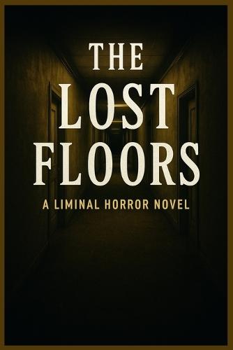 The Lost Floors A Liminal Horror Novel: A Descent into Endless Rooms, Shifting Reality, and the Horrors Beneath