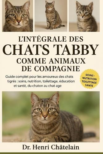 L'Intégrale Des Chats Tabby Comme Animaux de Compagnie: Guide complet pour les amoureux des chats tigrés: soins, nutrition, toilettage, éducation et santé, du chaton au chat âgé
