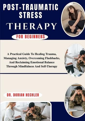 Post-Traumatic Stress Therapy For Beginners: A Practical Guide To Mindfulness Techniques, Stress Reduction, Emotional Balance, And Self-Awareness For Lasting Mental Wellness