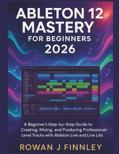 Ableton Live 12 Mastery 2026: A Beginner's Step-by-Step Guide to Creating, Mixing, and Producing Professional-Level Tracks with Ableton Live and Live Lite""