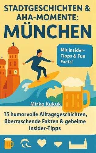 Stadtgeschichten & Aha-Momente: München: 15 humorvolle Alltagsgeschichten, überraschende Fakten & geheime Insider-Tipps für München - erleben, lachen, staunen