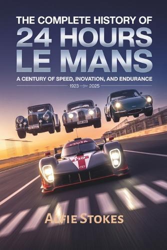The Complete History of 24 Hours of Le Mans: A Century of Speed, Innovation, and Endurance