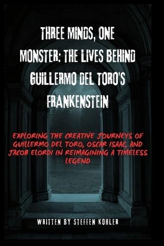 Three Minds, One Monster: The Lives Behind Guillermo del Toro's Frankenstein: Exploring the Creative Journeys of Guillermo del Toro, Oscar Isaac, and Jacob Elordi in Reimagining a Timeless Legend