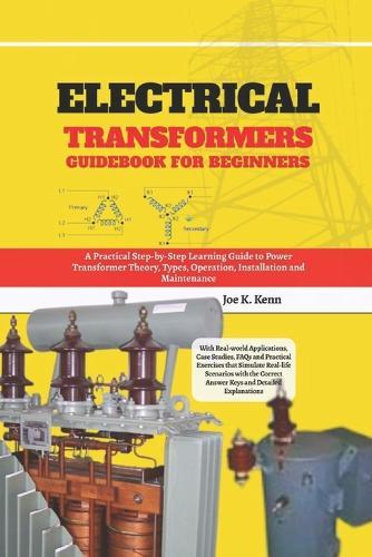 Electrical Transformers Guidebook for Beginners: A Practical Step-by-Step Learning Guide to Power Transformer Theory, Types, Operation, Installation and Maintenance Real-world Applications, Case Studies, FAQs and Practical Exercises