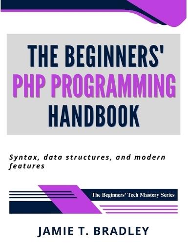 The Beginners' PHP Programming Handbook: Syntax, Data Structures, and Modern Features