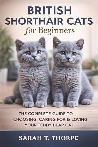 British Shorthair Cats for Beginners: The Complete Guide to Choosing, Caring For & Loving Your Teddy Bear Cat