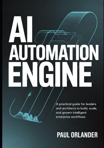 AI Automation Engine: A Practical Guide for Leaders and Architects to Build, Scale, and Govern Intelligent Enterprise Workflows