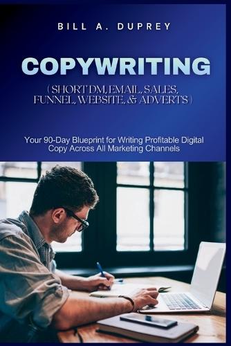 Copywriting ( Short DM, Email, Sales, Funnel, Website, & Adverts ): Your 90-Day Blueprint for Writing Profitable Digital Copy Across All Marketing Channels