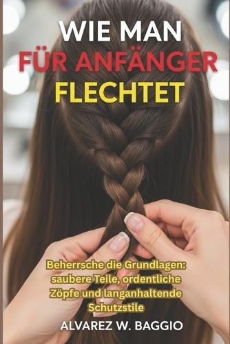 Wie Man Für Anfänger Flechtet: ""Beherrsche die Grundlagen: saubere Teile, ordentliche Zöpfe und langanhaltende Schutzstile""