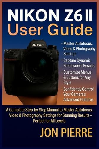 Nikon Z6 II User Guide: A Complete Step-by-Step Manual to Master Autofocus, Video & Photography Settings for Stunning Results - Perfect for All Levels