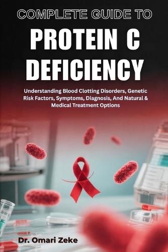 Complete Guide to Protein C Deficiency: Understanding Blood Clotting Disorders, Genetic Risk Factors, Symptoms, Diagnosis, And Natural & Medical Treatment Options
