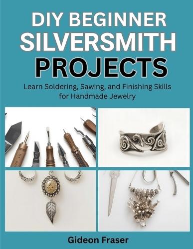 DIY: BEGINNER SILVERSMITH PROJECTS : Learn Soldering, Sawing, and Finishing Skills for Handmade Jewelry