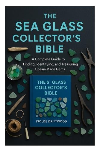 The Sea Glass Collector's Bible: A Complete Guide to Finding, Identifying, and Treasuring Ocean-Made Gems