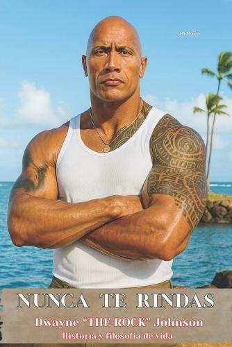 NUNCA TE RINDAS - Dwayne ""THE ROCK"" Johnson Historia y filosofía de vida: Del Football al Wrestling De Hollywood al imperio financiero