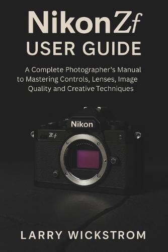Nikon ZF User Guide: A Complete Photographer's Manual to Mastering Controls, Lenses, Image Quality and Creative Techniques