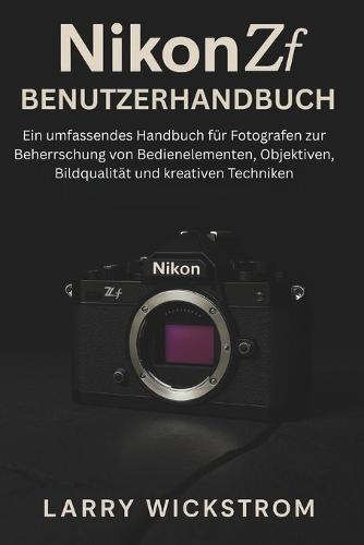 Nikon ZF Benutzerhandbuch: Ein umfassendes Handbuch für Fotografen zur Beherrschung von Bedienelementen, Objektiven, Bildqualität und kreativen Techniken