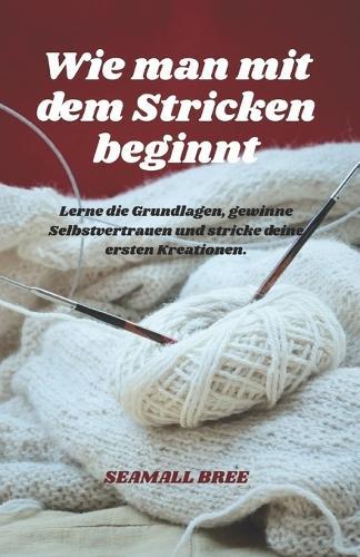 Wie man mit dem Stricken beginnt: Lerne die Grundlagen, gewinne Selbstvertrauen und stricke deine ersten Kreationen.