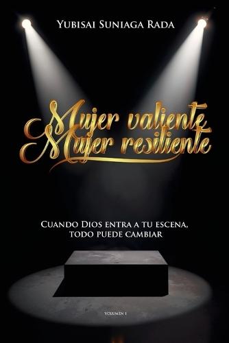 Mujer Valiente Mujer Resiliente: Cuando Dios Entra a Tu Escena Todo Puede Cambiar