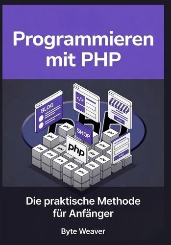 Programmieren mit PHP: Die praktische Methode für Anfänger: Schritt-für-Schritt Webentwicklung mit PHP, MySQL & Apache - Vom Anfänger zum eigenen dynamischen Webseite