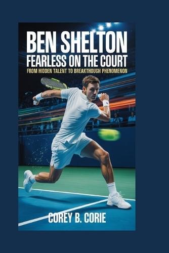 Ben Shelton: Fearless on the Court: From Hidden Talent to Breakthrough Phenomenon