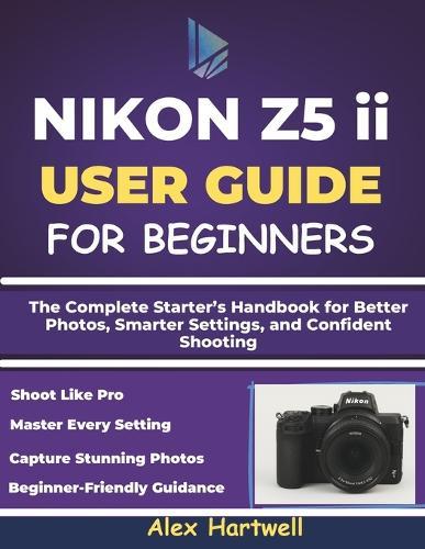 NIKON Z5 ii USER GUIDE FOR BEGINNERS: The Complete Starter's Handbook for Better Photos, Smarter Settings, and Confident Shooting