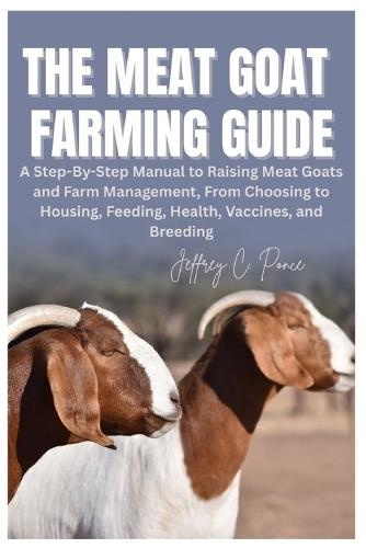 The Meat Goat Farming Guide: A Step-By-Step Manual to Raising Meat Goats and Farm Management, From Choosing to Housing, Feeding, Health, Vaccines, and Breeding