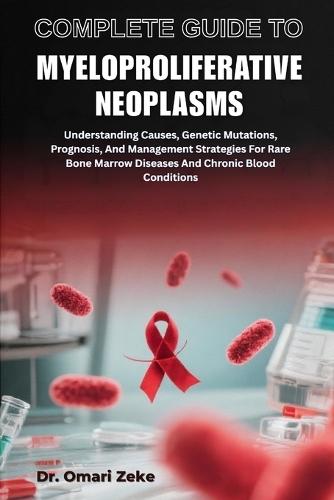 Complete Guide to Myeloproliferative Neoplasms: Understanding Causes, Genetic Mutations, Prognosis, And Management Strategies For Rare Bone Marrow Diseases And Chronic Blood Conditions