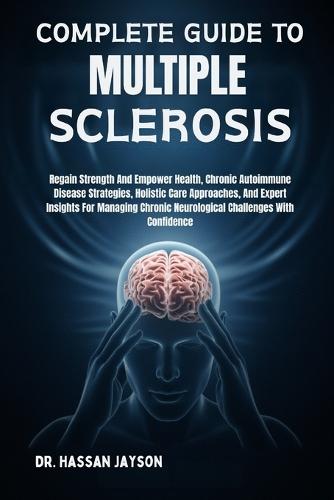 Complete Guide to Multiple Sclerosis: Regain Strength And Empower Health, Chronic Autoimmune Disease Strategies, Holistic Care Approaches, And Expert Insights For Managing Chronic Neurological Challenges With Confidence
