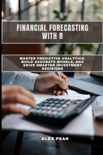 Financial Forecasting with R: Master Predictive Analytics, Build Accurate Models, and Drive Smarter Investment Decisions