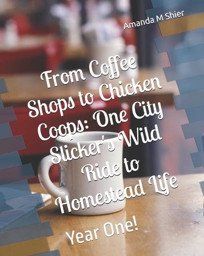 From Coffee Shops to Chicken Coops: One City Slicker's Wild Ride to Homestead Life: Year One!
