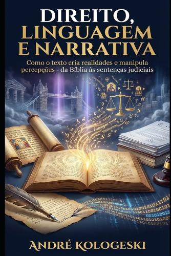 Direito, Linguagem E Narrativa: Como o texto cria realidades e manipula percepções - da Bíblia às sentenças judiciais