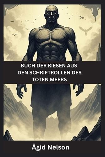 Buch der Riesen aus den Schriftrollen des Toten Meers: Uralte Geheimnisse der Wächter, Nephilim und verlorenen Riesen der alten Schriften