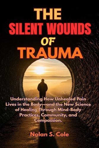 The Silent Wounds of Trauma: Understanding How Unhealed Pain Lives in the Body-and the New Science of Healing Through Mind-Body Practices, Community, and Compassion.