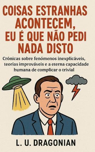 Coisas Estranhas Acontecem, Eu é que Não Pedi Nada Disto: Crónicas sobre fenómenos inexplicáveis, teorias improváveis e a eterna capacidade humana de complicar o trivial