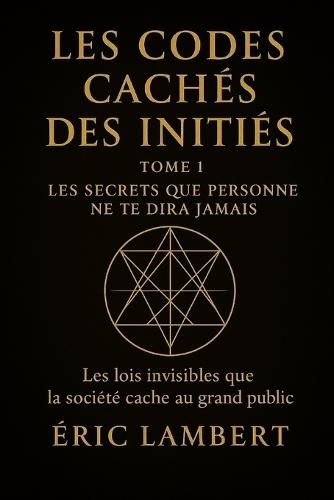 Les Codes Cachés des Initiés - Tome 1 - Les Secrets Que Personne Ne Te Dira Jamais: Les lois invisibles que la société cache au grand public