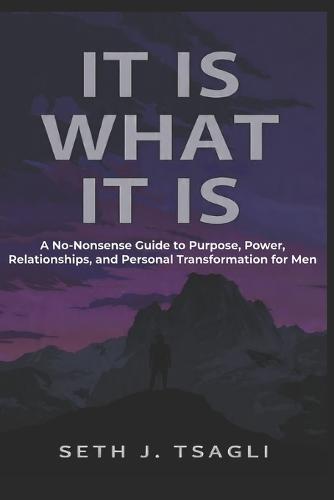 It Is What It Is: : A No-Nonsense Guide to Purpose, Power, Relationships and Personal Transformation for Men