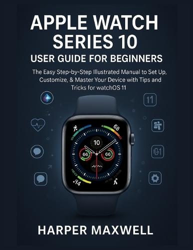 Apple Watch Series 10 User Guide for Beginners: The Easy Step-by-Step Illustrated Manual to Set Up, Customize, & Master Your Device with Tips and Tricks for watchOS 11