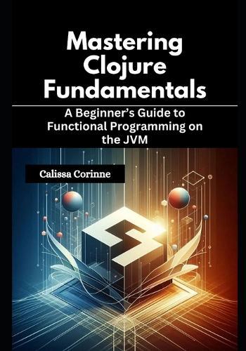 Mastering Clojure Fundamentals: A Beginner's Guide to Functional Programming on the JVM