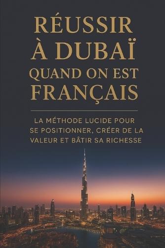 Réussir à Dubaï quand on est Français: La méthode lucide pour se positionner, créer de la valeur et bâtir sa richesse