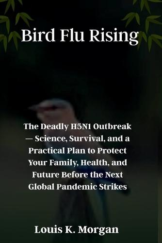 Bird Flu Rising: The Deadly H5N1 Outbreak - Science, Survival, and a Practical Plan to Protect Your Family, Health, and Future Before the Next Global Pandemic Strikes