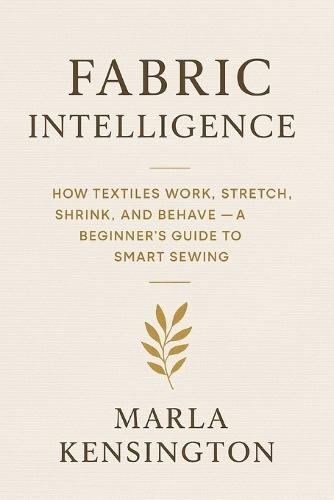 Fabric Intelligence: How Textiles Work, Stretch, Shrink, and Behave, A Beginner's Guide to Smart Sewing: A comprehensive Guide