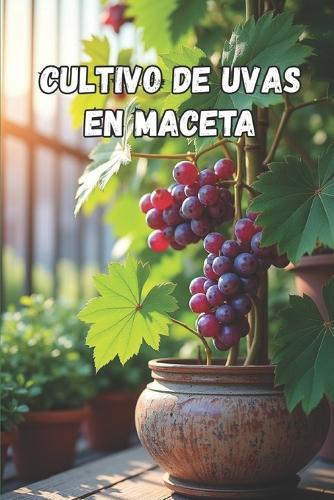 Cultivo de uvas en maceta: Cultivo de uvas en maceta paso a paso para principiantes y aficionados.