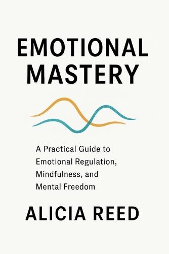 Emotional Mastery: A Practical Guide to Emotional Regulation, Mindfulness, and Mental Freedom