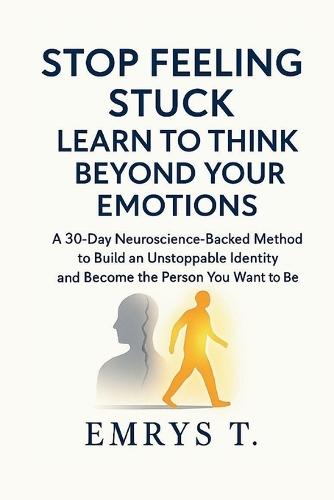 Stop Feeling Stuck! Learn to Think Beyond Your Emotions: A 30-Day Neuroscience-Backed Method to Build an Unstoppable Identity and Become the Person You Want To Be