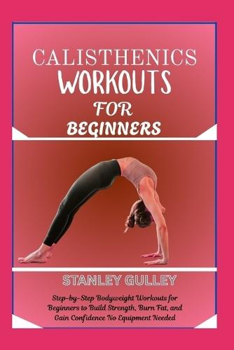 Calisthenics Workouts for Beginners: Step-by-Step Bodyweight Workouts for Beginners to Build Strength, Burn Fat, and Gain Confidence No Equipment Needed