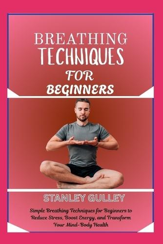 Breathing Techniques for Beginners: Simple Breathing Techniques for Beginners to Reduce Stress, Boost Energy, and Transform Your Mind-Body Health
