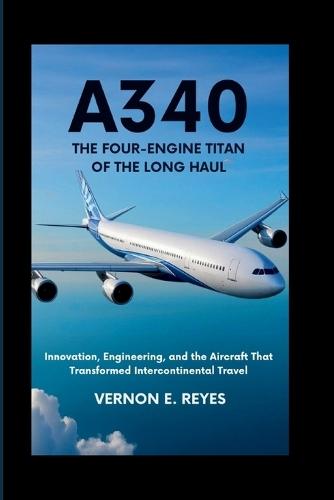 A340: The Four-Engine Titan of the Long Haul: Innovation, Engineering, and the Aircraft That Transformed Intercontinental Travel