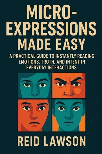 Micro-Expressions Made Easy: A Practical Guide to Instantly Reading Emotions, Truth, and Intent in Everyday Interactions