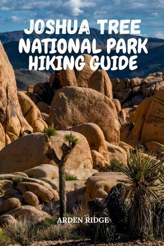 Joshua Tree National Park Hiking Guide: Uncover Hidden Gems, Epic Hiking Trails, Rock Formations, and Night Sky Wonders in California's Majestic Desert - Updated Edition 2025-2026